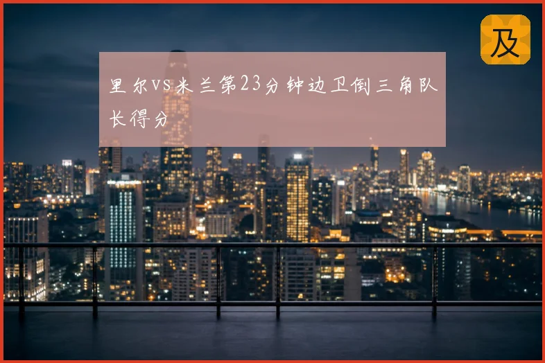 里尔vs米兰第23分钟边卫倒三角队长得分