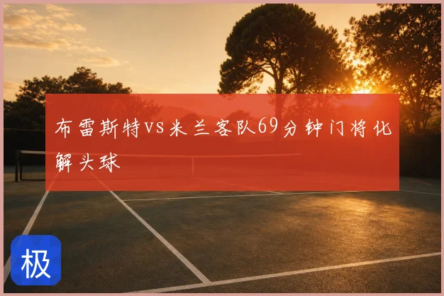 布雷斯特vs米兰客队69分钟门将化解头球