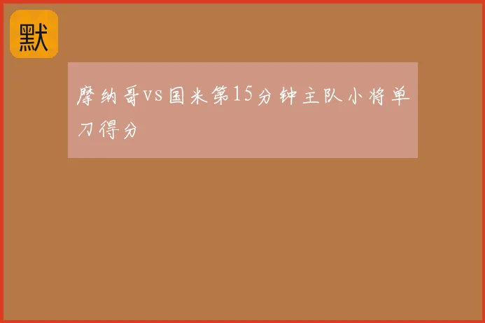摩纳哥vs国米第15分钟主队小将单刀得分