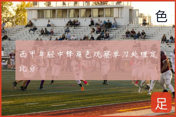 西甲年轻中锋角色观察单刀处理定比分