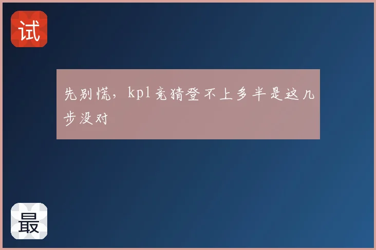 先别慌,kpl竞猜登不上多半是这几步没对