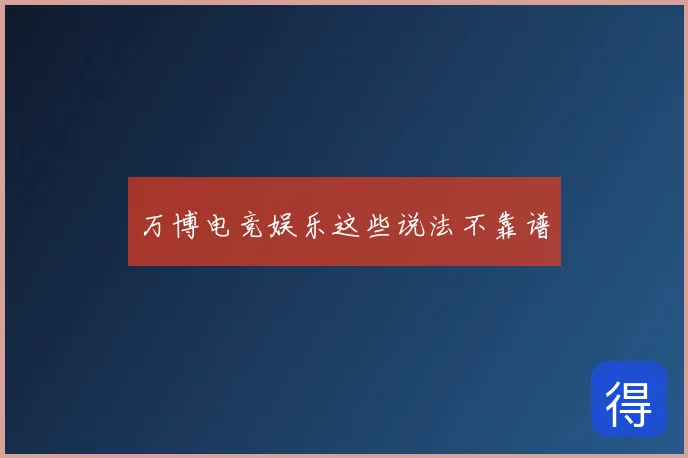 万博电竞娱乐这些说法不靠谱